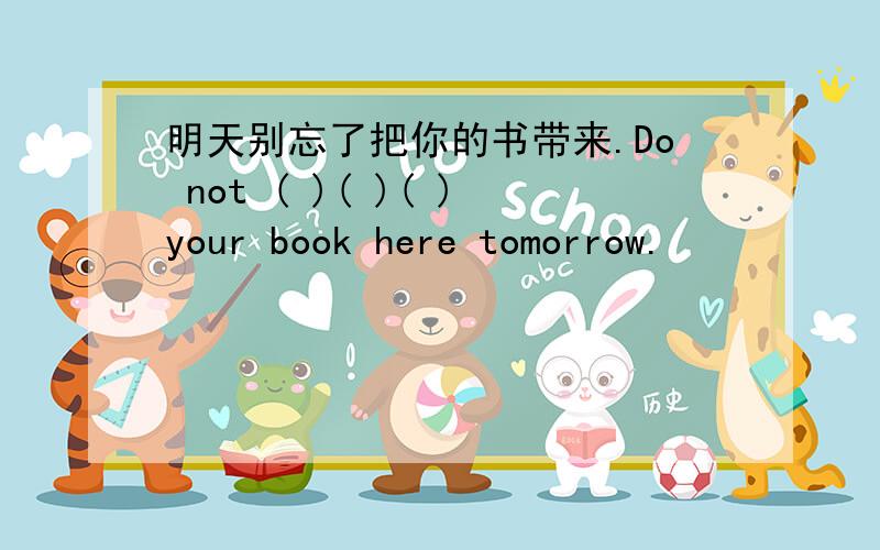 明天别忘了把你的书带来.Do not ( )( )( )your book here tomorrow.