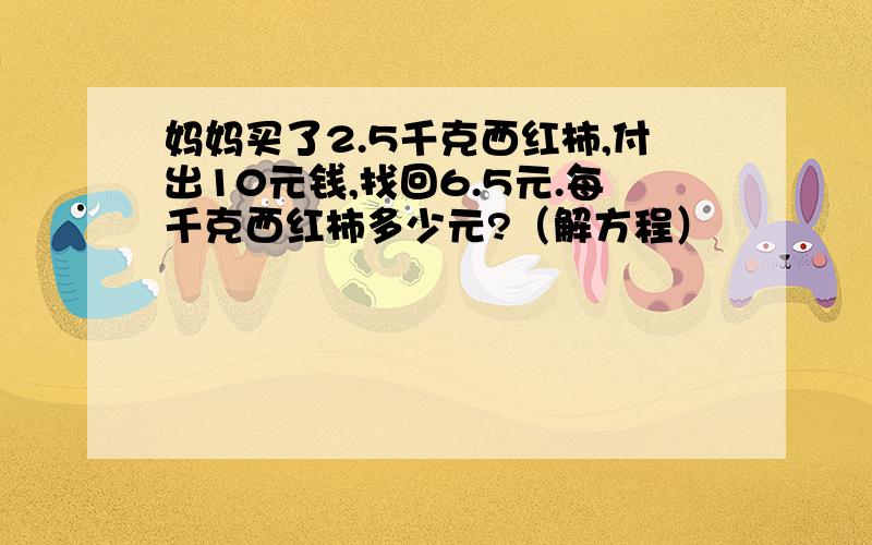 妈妈买了2.5千克西红柿,付出10元钱,找回6.5元.每千克西红柿多少元?（解方程）