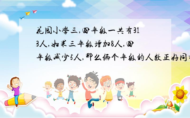 花园小学三,四年级一共有313人,如果三年级增加8人,四年级减少5人,那么俩个年级的人数正好同样多,三,四年级原来各有多