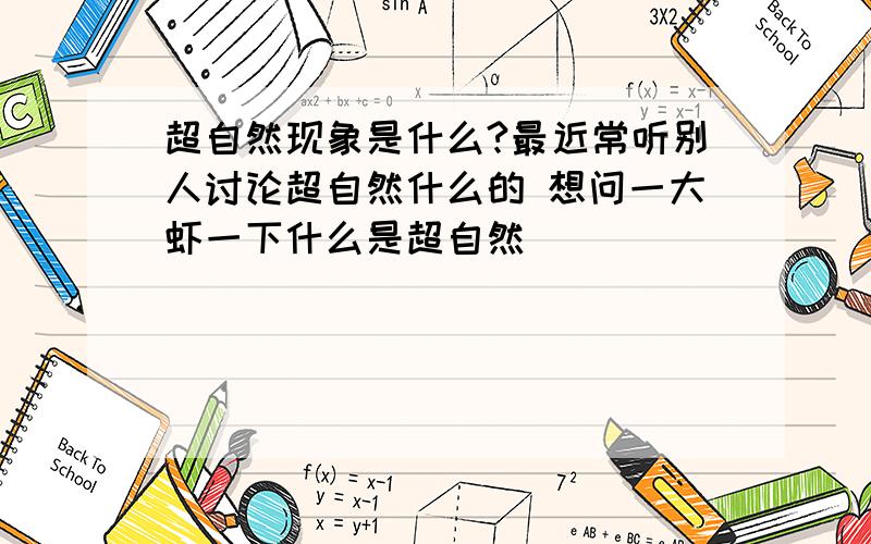 超自然现象是什么?最近常听别人讨论超自然什么的 想问一大虾一下什么是超自然