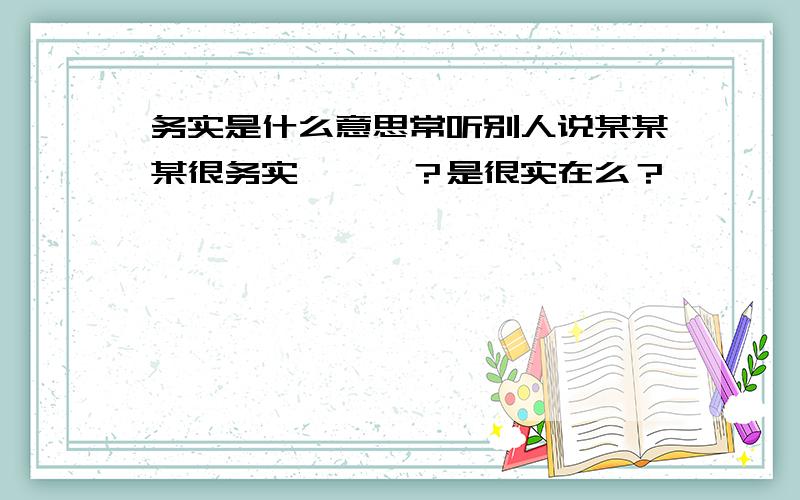 务实是什么意思常听别人说某某某很务实……呃？是很实在么？