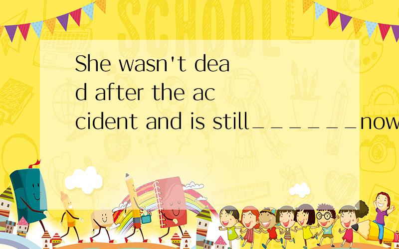 She wasn't dead after the accident and is still______now.A.l