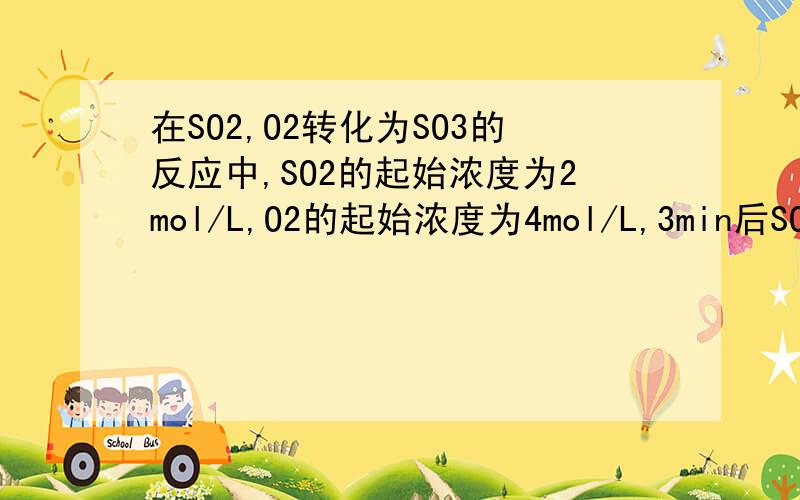 在SO2,O2转化为SO3的反应中,SO2的起始浓度为2mol/L,O2的起始浓度为4mol/L,3min后SO2的浓度