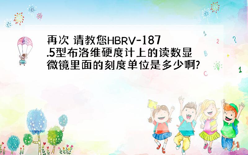 再次 请教您HBRV-187.5型布洛维硬度计上的读数显微镜里面的刻度单位是多少啊?