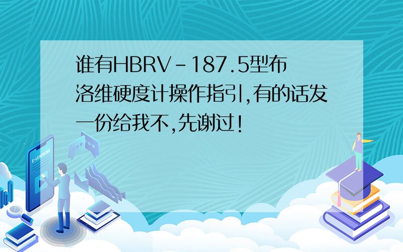 谁有HBRV-187.5型布洛维硬度计操作指引,有的话发一份给我不,先谢过!