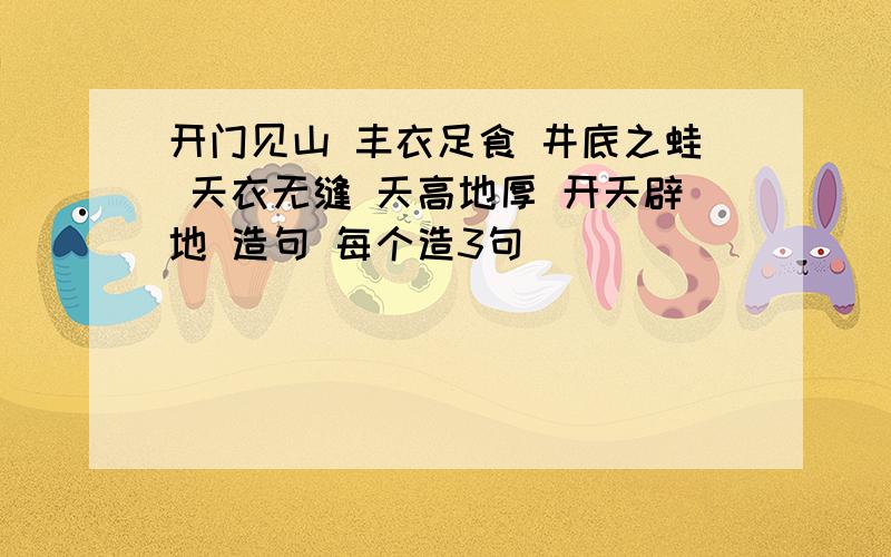 开门见山 丰衣足食 井底之蛙 天衣无缝 天高地厚 开天辟地 造句 每个造3句