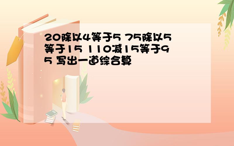 20除以4等于5 75除以5等于15 110减15等于95 写出一道综合算