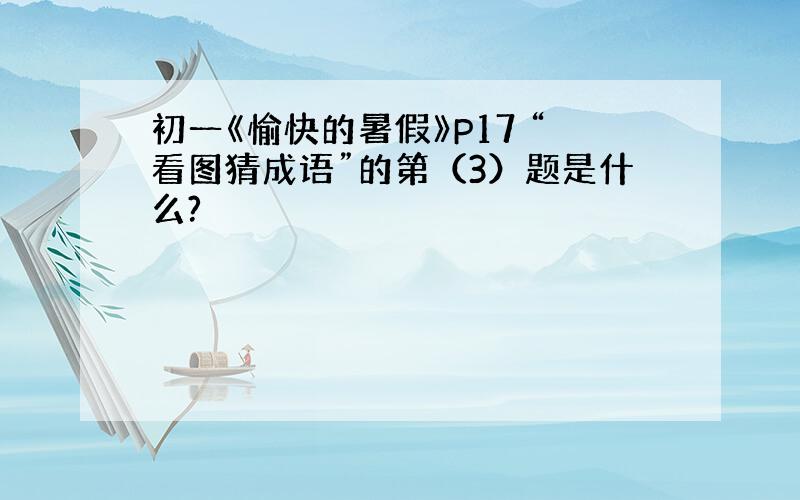 初一《愉快的暑假》P17 “看图猜成语”的第（3）题是什么?