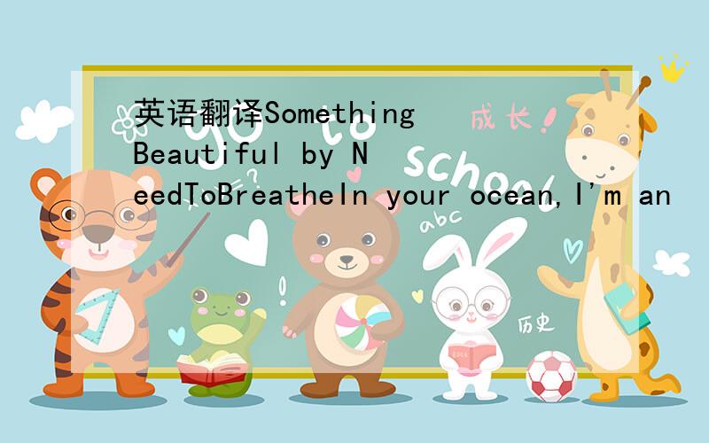 英语翻译Something Beautiful by NeedToBreatheIn your ocean,I'm an