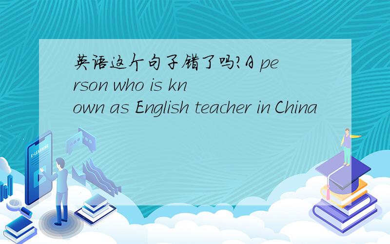 英语这个句子错了吗?A person who is known as English teacher in China