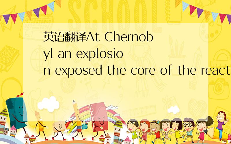 英语翻译At Chernobyl an explosion exposed the core of the reacto