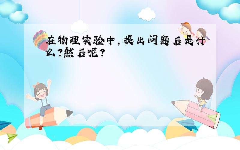 在物理实验中,提出问题后是什么?然后呢?