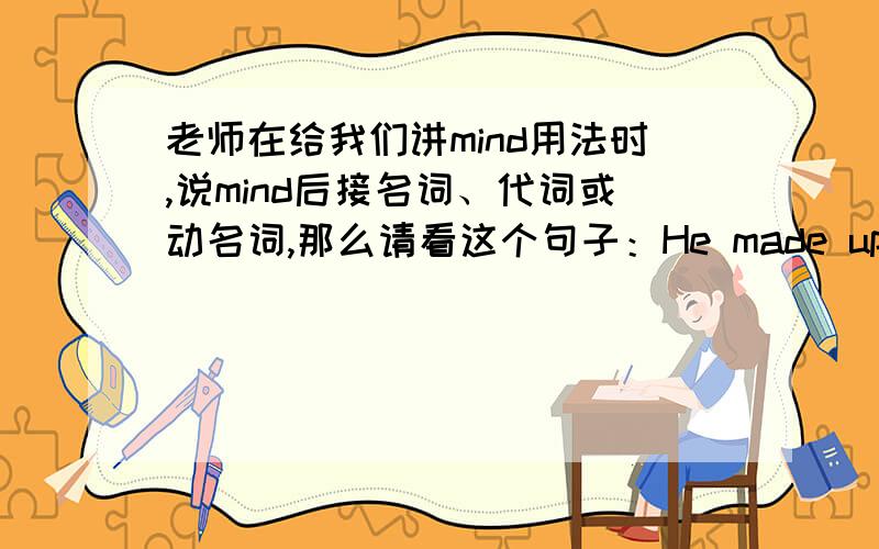 老师在给我们讲mind用法时,说mind后接名词、代词或动名词,那么请看这个句子：He made up his mind