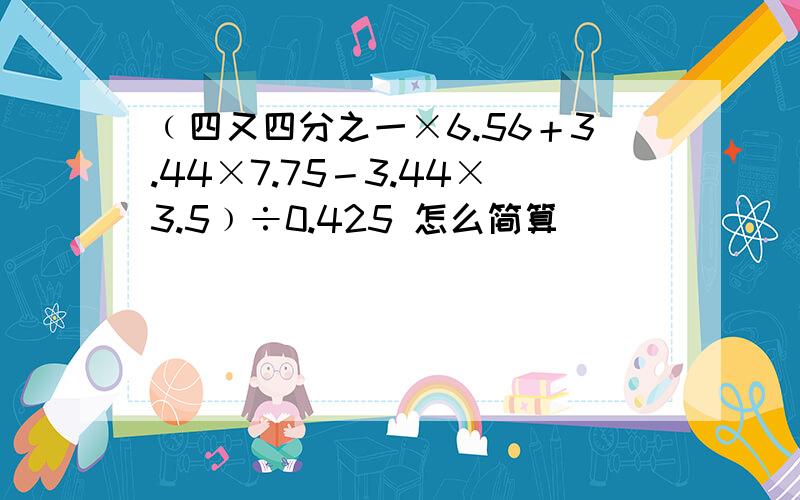 ﹙四又四分之一×6.56＋3.44×7.75－3.44×3.5﹚÷0.425 怎么简算