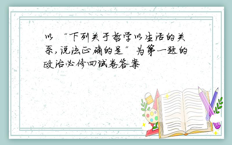 以 “下列关于哲学以生活的关系,说法正确的是”为第一题的政治必修四试卷答案