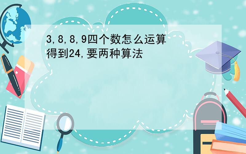 3,8,8,9四个数怎么运算得到24,要两种算法