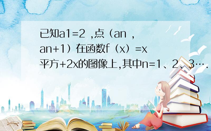 已知a1=2 ,点（an ,an+1）在函数f（x）=x平方+2x的图像上,其中n=1、2、3….