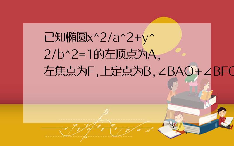 已知椭圆x^2/a^2+y^2/b^2=1的左顶点为A,左焦点为F,上定点为B,∠BAO+∠BFO=90求离心率