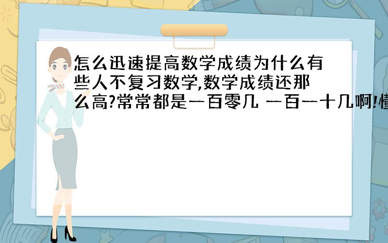 怎么迅速提高数学成绩为什么有些人不复习数学,数学成绩还那么高?常常都是一百零几 一百一十几啊!懂得来说说,