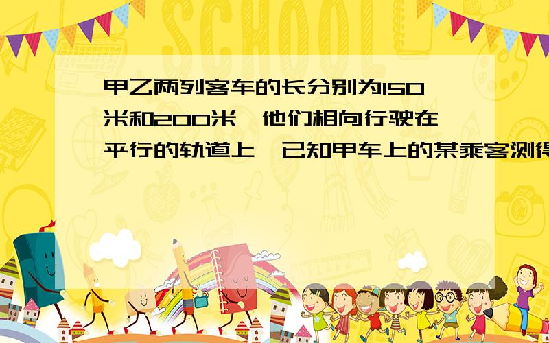 甲乙两列客车的长分别为150米和200米,他们相向行驶在平行的轨道上,已知甲车上的某乘客测得一车在窗口外经过的时间是10