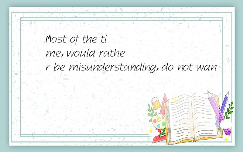 Most of the time,would rather be misunderstanding,do not wan