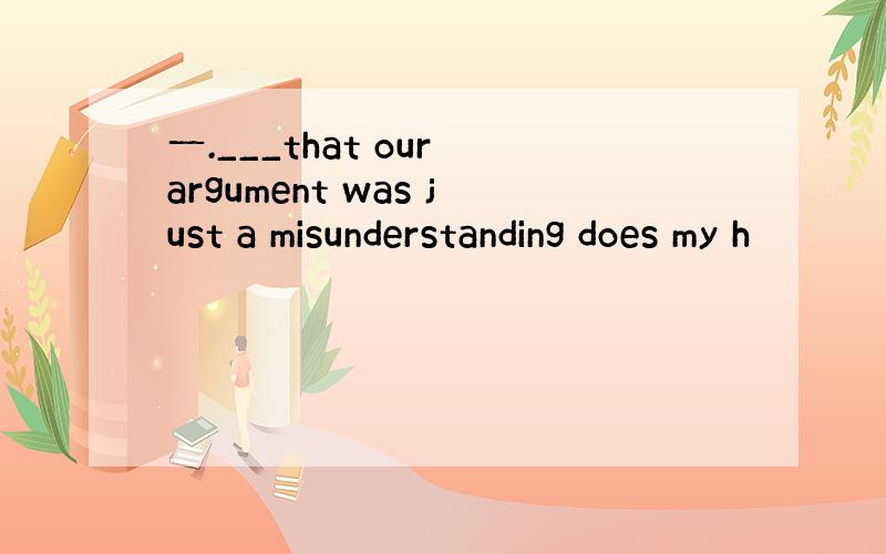 一.___that our argument was just a misunderstanding does my h