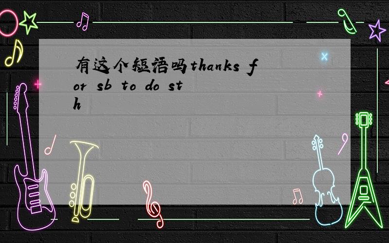 有这个短语吗thanks for sb to do sth