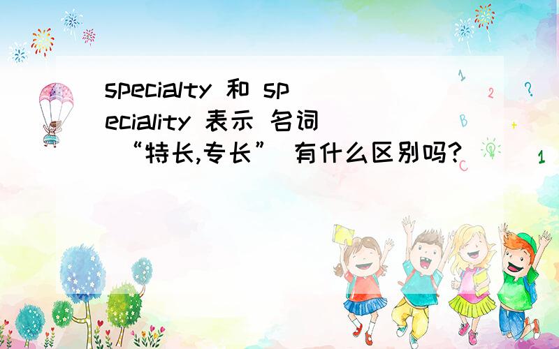 specialty 和 speciality 表示 名词 “特长,专长” 有什么区别吗?