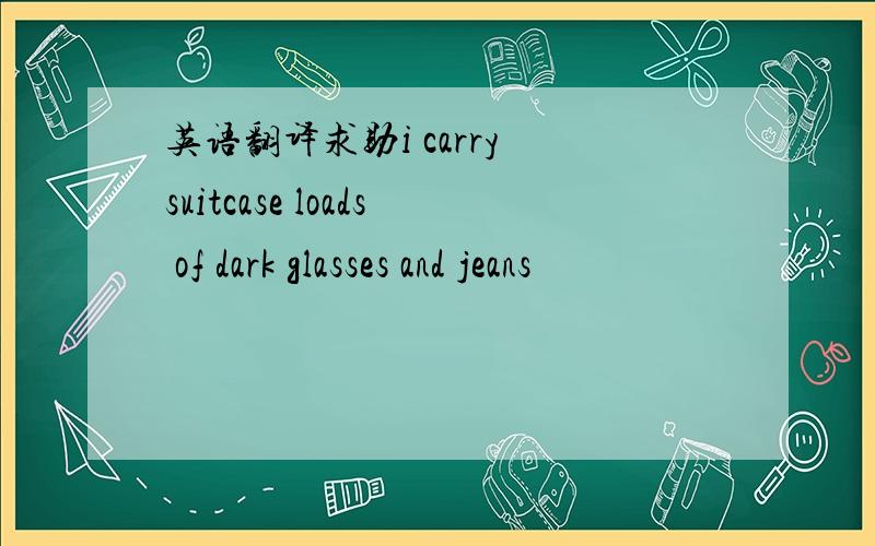 英语翻译求助i carry suitcase loads of dark glasses and jeans