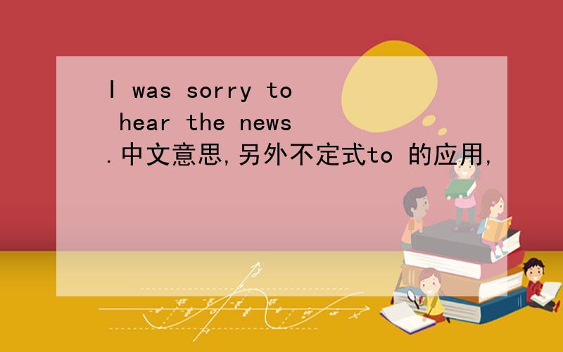 I was sorry to hear the news.中文意思,另外不定式to 的应用,