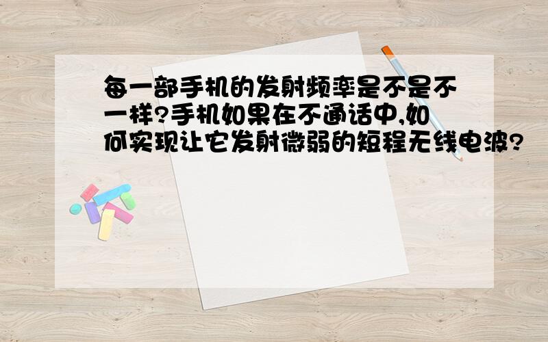 每一部手机的发射频率是不是不一样?手机如果在不通话中,如何实现让它发射微弱的短程无线电波?