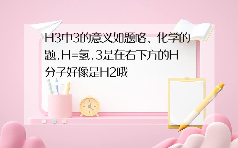 H3中3的意义如题咯、化学的题.H=氢.3是在右下方的H分子好像是H2哦