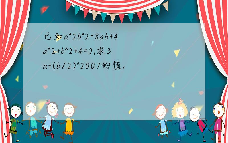 已知a^2b^2-8ab+4a^2+b^2+4=0,求3a+(b/2)^2007的值.