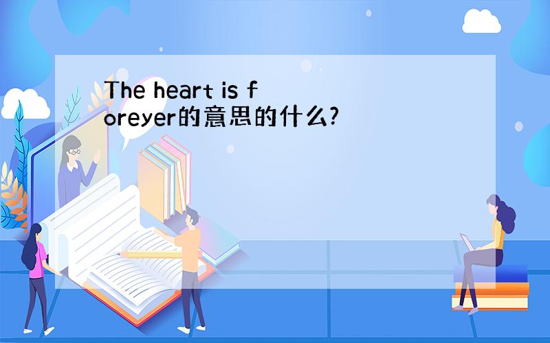 The heart is foreyer的意思的什么?