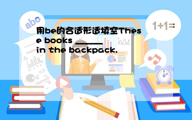 用be的合适形适填空These books ______in the backpack.