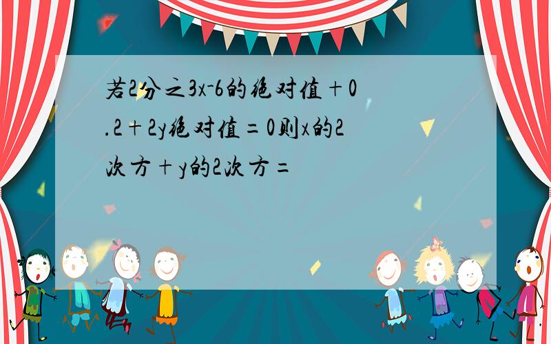 若2分之3x-6的绝对值+0.2+2y绝对值=0则x的2次方+y的2次方=