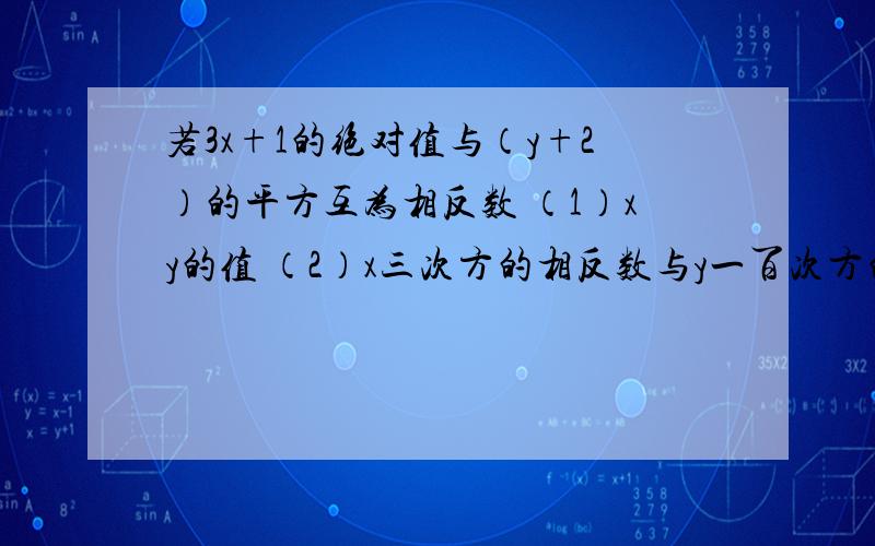 若3x+1的绝对值与（y+2）的平方互为相反数 （1）xy的值 （2）x三次方的相反数与y一百次方的相反数的和