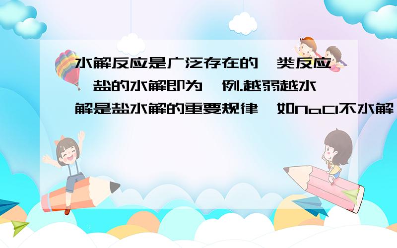 水解反应是广泛存在的一类反应,盐的水解即为一例.越弱越水解是盐水解的重要规律,如NaCl不水解,MgCl2水解,而同浓度