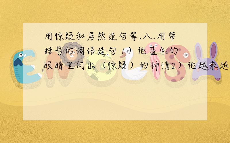 用惊疑和居然造句等.八.用带括号的词语造句 1）他蓝色的眼睛里闪出（惊疑）的神情2）他越来越使劲,崭新的白垫单（居然）被