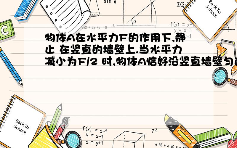 物体A在水平力F的作用下,静止 在竖直的墙壁上.当水平力减小为F/2 时,物体A恰好沿竖直墙壁匀速下