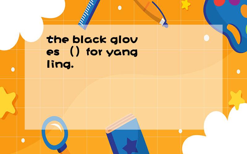 the black gloves （）for yang ling.