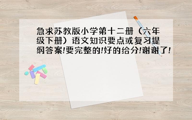 急求苏教版小学第十二册（六年级下册）语文知识要点或复习提纲答案!要完整的!好的给分!谢谢了!