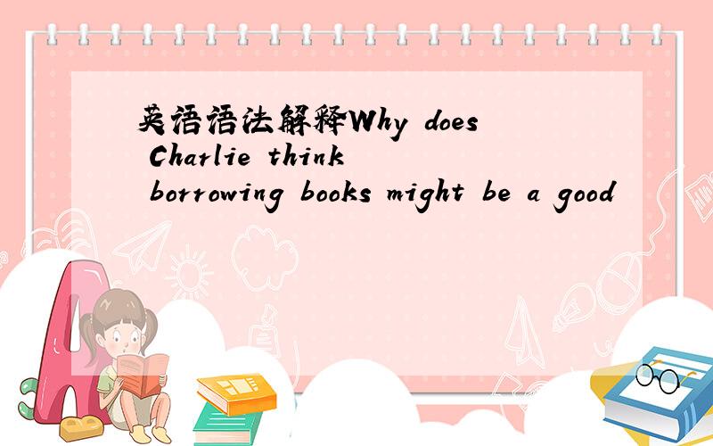 英语语法解释Why does Charlie think borrowing books might be a good