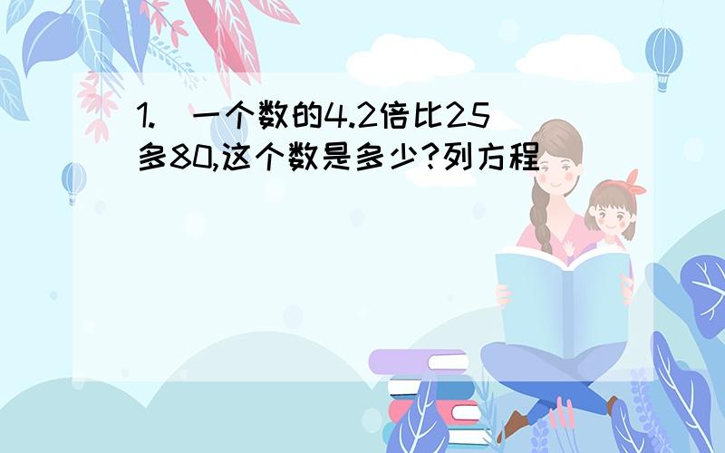 1.`一个数的4.2倍比25多80,这个数是多少?列方程