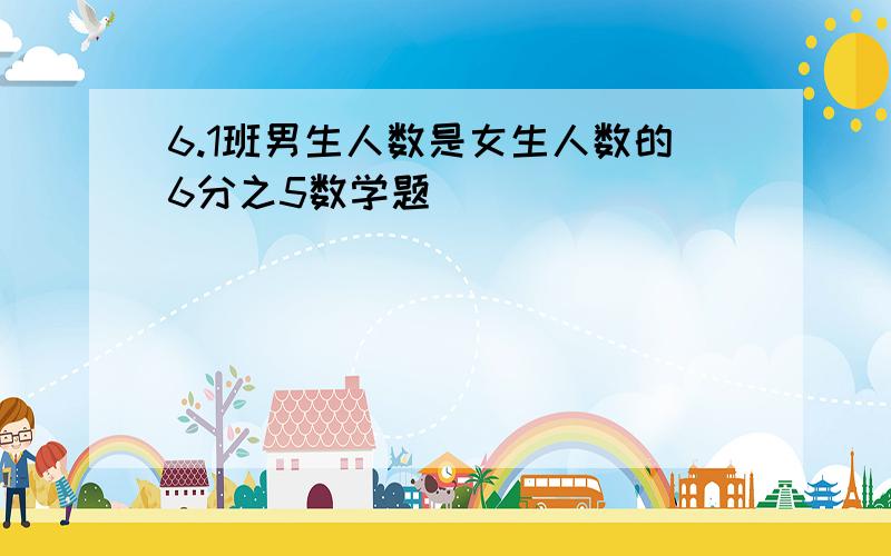 6.1班男生人数是女生人数的6分之5数学题