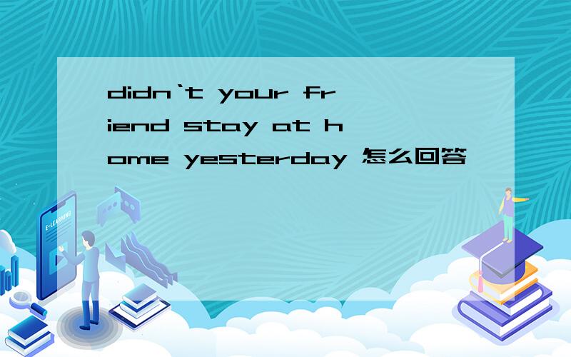 didn‘t your friend stay at home yesterday 怎么回答