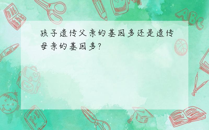 孩子遗传父亲的基因多还是遗传母亲的基因多?