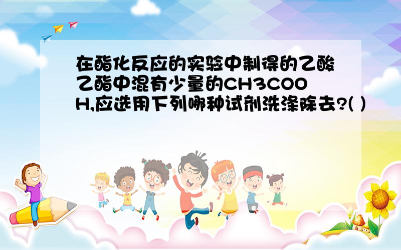 在酯化反应的实验中制得的乙酸乙酯中混有少量的CH3COOH,应选用下列哪种试剂洗涤除去?( )