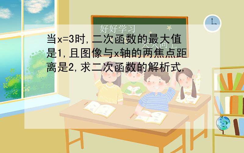 当x=3时,二次函数的最大值是1,且图像与x轴的两焦点距离是2,求二次函数的解析式,