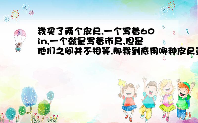 我买了两个皮尺,一个写着60in,一个就是写着市尺,但是他们之间并不相等,那我到底用哪种皮尺量尺寸呢?